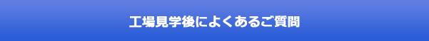 工場見学で良くあるご質問